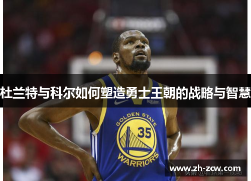 杜兰特与科尔如何塑造勇士王朝的战略与智慧