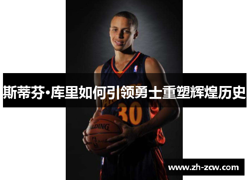 斯蒂芬·库里如何引领勇士重塑辉煌历史