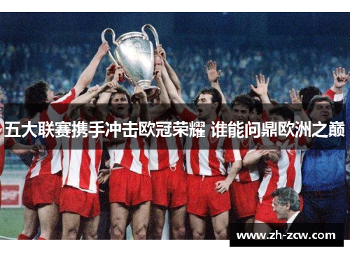 五大联赛携手冲击欧冠荣耀 谁能问鼎欧洲之巅