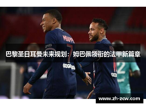 巴黎圣日耳曼未来规划：姆巴佩领衔的法甲新篇章