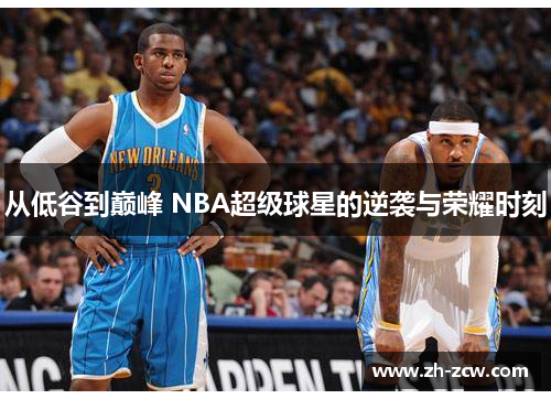 从低谷到巅峰 NBA超级球星的逆袭与荣耀时刻