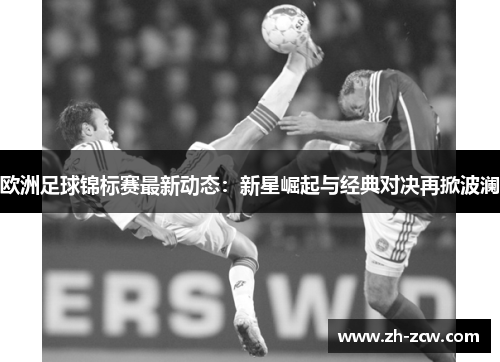 欧洲足球锦标赛最新动态：新星崛起与经典对决再掀波澜