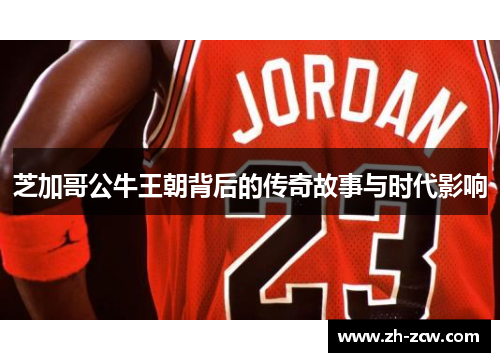 芝加哥公牛王朝背后的传奇故事与时代影响