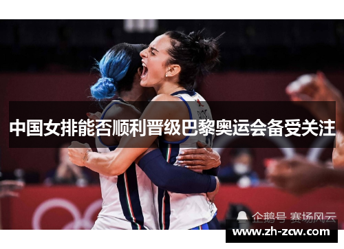 中国女排能否顺利晋级巴黎奥运会备受关注